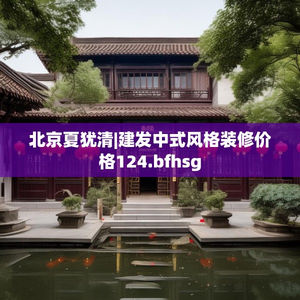 北京夏犹清|建发中式风格装修价格124.bfhsg
