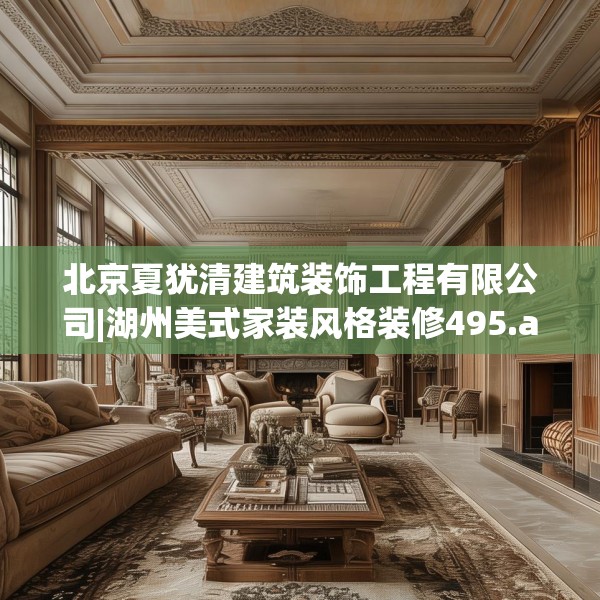 北京夏犹清建筑装饰工程有限公司|湖州美式家装风格装修495.a371b372c375fgy.382fghfd