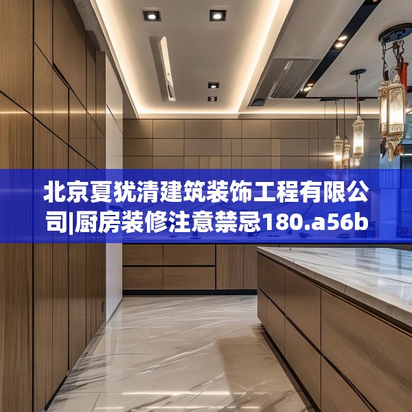 北京夏犹清建筑装饰工程有限公司|厨房装修注意禁忌180.a56b57c60fgy.67nbn