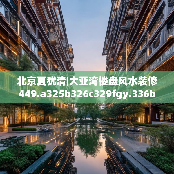 北京夏犹清|大亚湾楼盘风水装修449.a325b326c329fgy.336bnbn