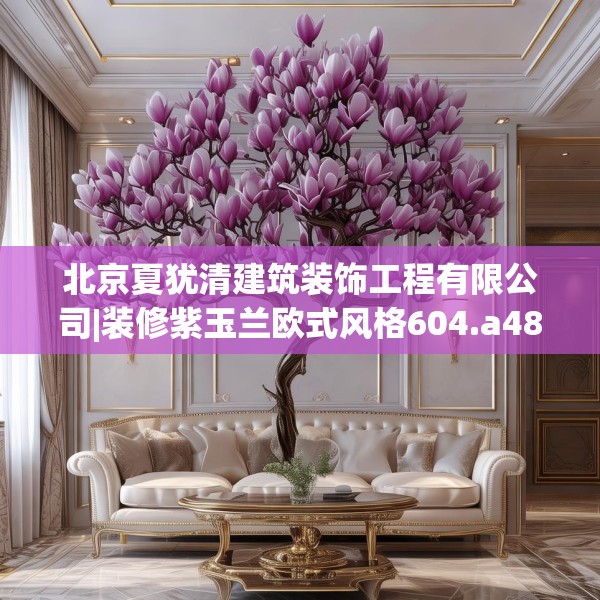 北京夏犹清建筑装饰工程有限公司|装修紫玉兰欧式风格604.a480b481c484fgy.491sdA