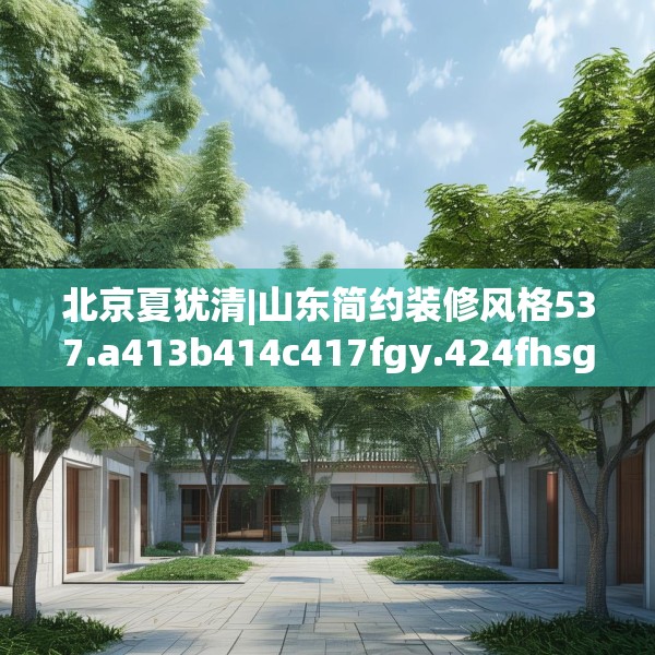 北京夏犹清|山东简约装修风格537.a413b414c417fgy.424fhsg