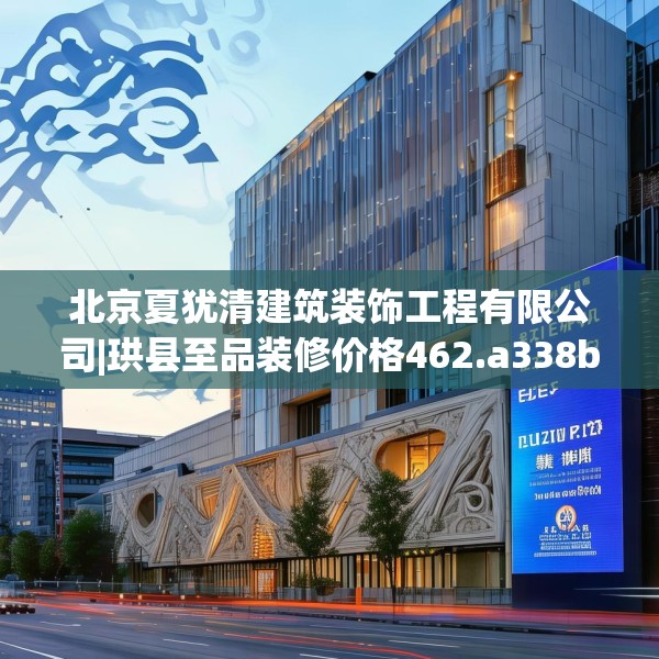 北京夏犹清建筑装饰工程有限公司|珙县至品装修价格462.a338b339c342fgy.349lkjl