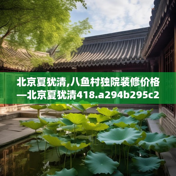 北京夏犹清,八鱼村独院装修价格—北京夏犹清418.a294b295c298fgy.305htyj