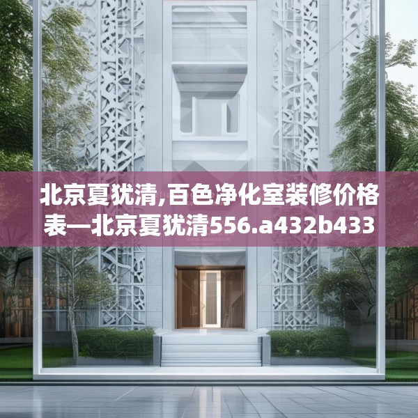 北京夏犹清,百色净化室装修价格表—北京夏犹清556.a432b433c436fgy.443dewqe