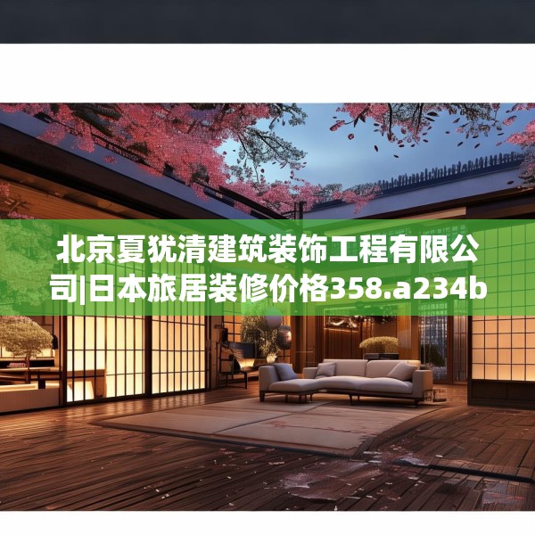 北京夏犹清建筑装饰工程有限公司|日本旅居装修价格358.a234b235c238fgy.245dewqe