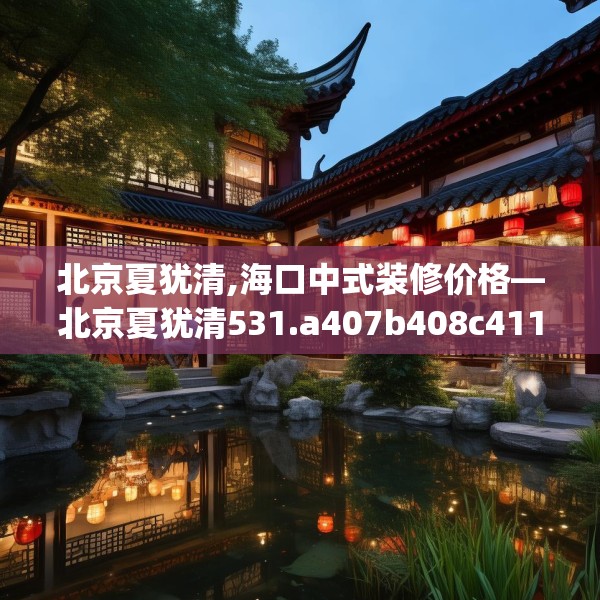 北京夏犹清,海口中式装修价格—北京夏犹清531.a407b408c411fgy.418fghfd