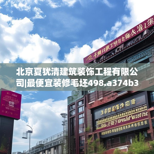 北京夏犹清建筑装饰工程有限公司|最便宜装修毛坯498.a374b375c378fgy.385lkjl