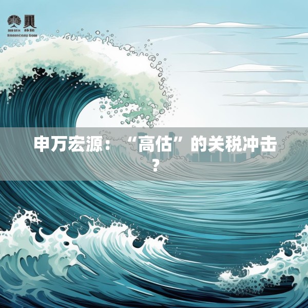 申万宏源：“高估”的关税冲击？