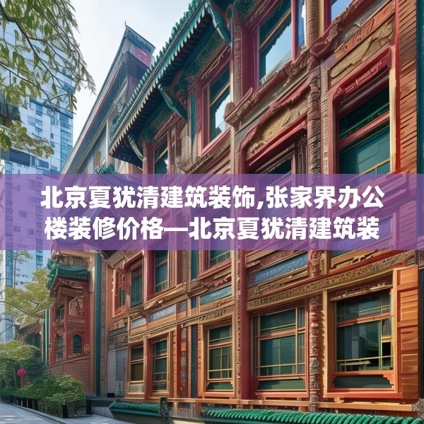 北京夏犹清建筑装饰,张家界办公楼装修价格—北京夏犹清建筑装饰327.a203b204c207fgy.214uyk