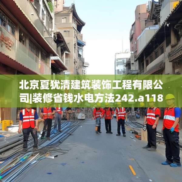 北京夏犹清建筑装饰工程有限公司|装修省钱水电方法242.a118b119c122fgy.129wew