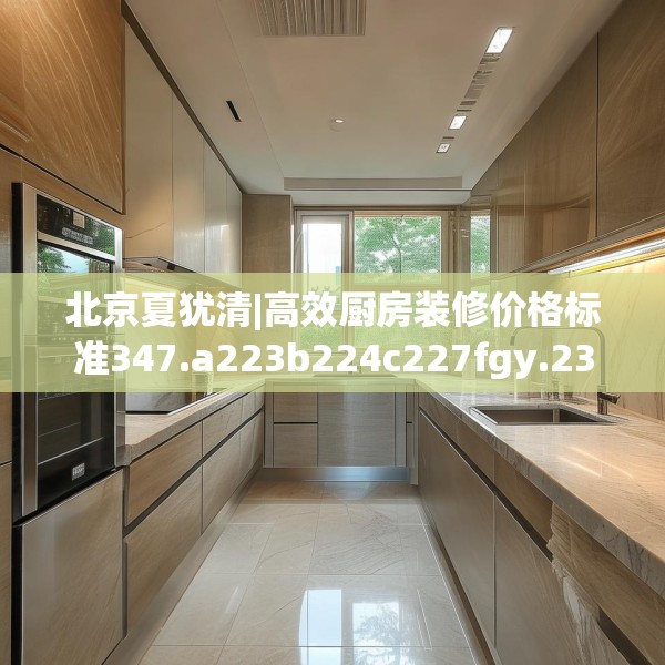 北京夏犹清|高效厨房装修价格标准347.a223b224c227fgy.234fds