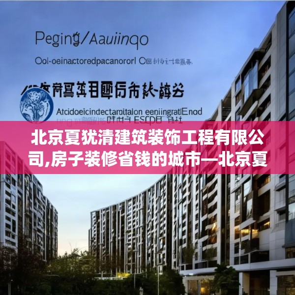 北京夏犹清建筑装饰工程有限公司,房子装修省钱的城市—北京夏犹清建筑装饰工程有限公司378.a254b255c258fgy.265nbn