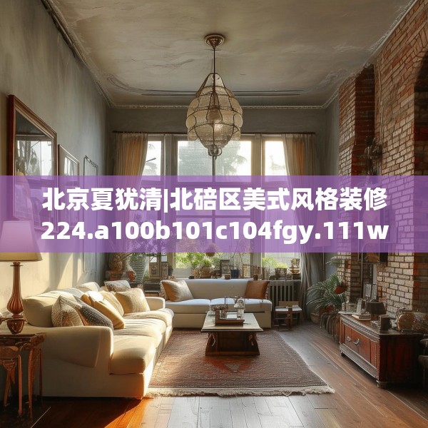 北京夏犹清|北碚区美式风格装修224.a100b101c104fgy.111wew