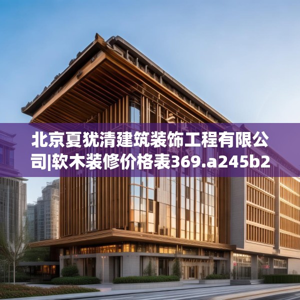 北京夏犹清建筑装饰工程有限公司|软木装修价格表369.a245b246c249fgy.256fghfd