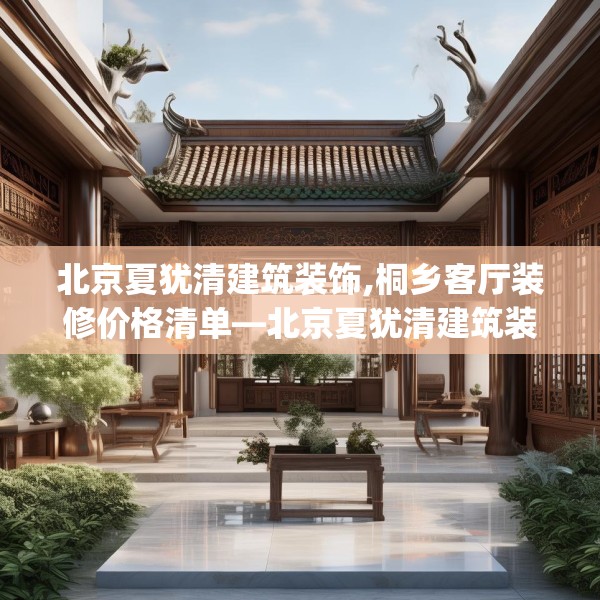 北京夏犹清建筑装饰,桐乡客厅装修价格清单—北京夏犹清建筑装饰353.a229b230c233fgy.240cvcx