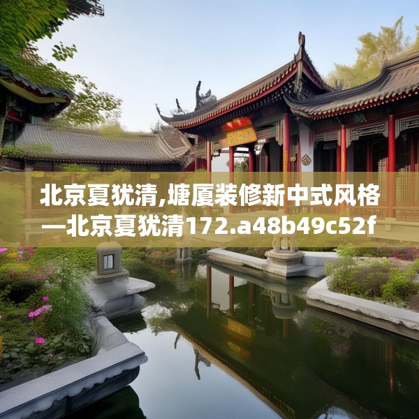 北京夏犹清,塘厦装修新中式风格—北京夏犹清172.a48b49c52fgy.59sdA