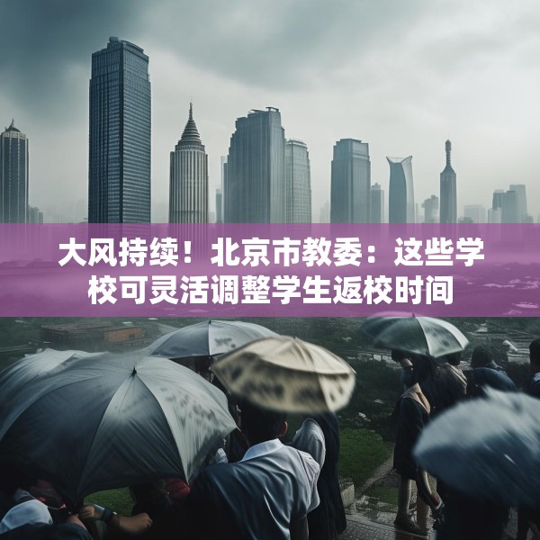 大风持续！北京市教委：这些学校可灵活调整学生返校时间