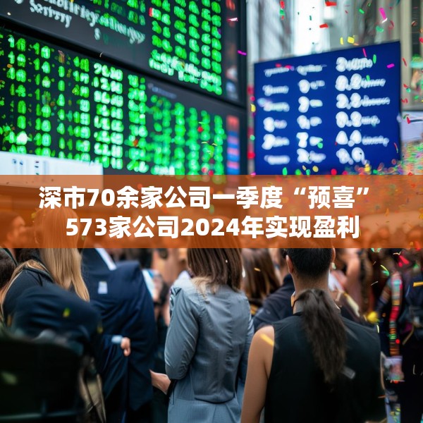 深市70余家公司一季度“预喜” 573家公司2024年实现盈利