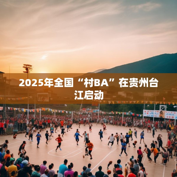 2025年全国“村BA”在贵州台江启动