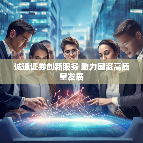 诚通证券创新服务 助力国资高质量发展
