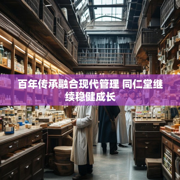 百年传承融合现代管理 同仁堂继续稳健成长