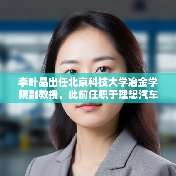 李叶晶出任北京科技大学冶金学院副教授，此前任职于理想汽车