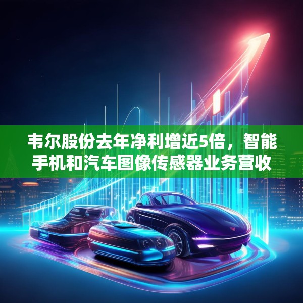 韦尔股份去年净利增近5倍，智能手机和汽车图像传感器业务营收大增