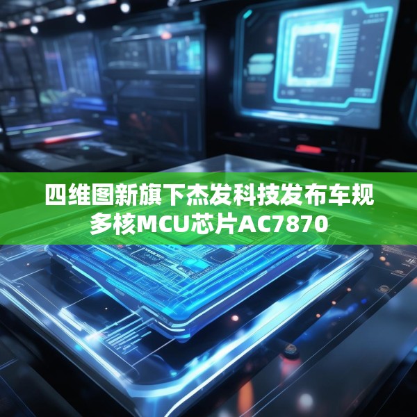 四维图新旗下杰发科技发布车规多核MCU芯片AC7870