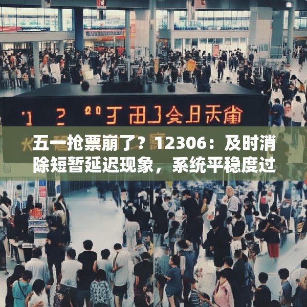 五一抢票崩了？12306：及时消除短暂延迟现象，系统平稳度过今日售票高峰