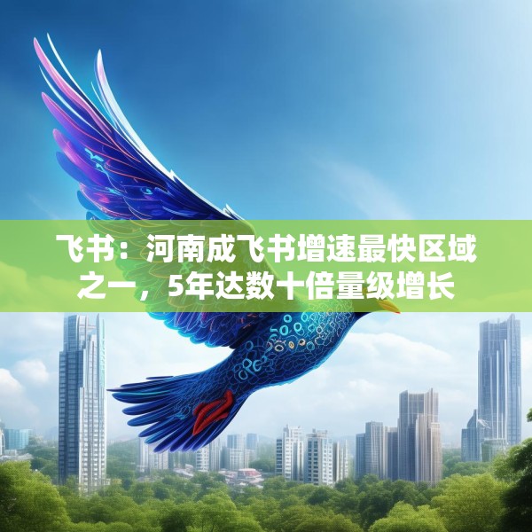 飞书：河南成飞书增速最快区域之一，5年达数十倍量级增长