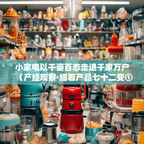 小家电以千姿百态走进千家万户（产经观察·细看产品七十二变①）