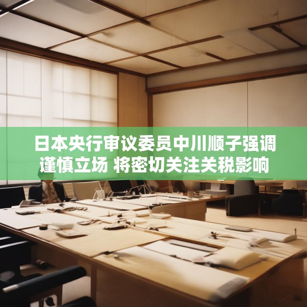 日本央行审议委员中川顺子强调谨慎立场 将密切关注关税影响