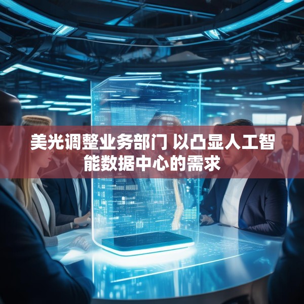 美光调整业务部门 以凸显人工智能数据中心的需求
