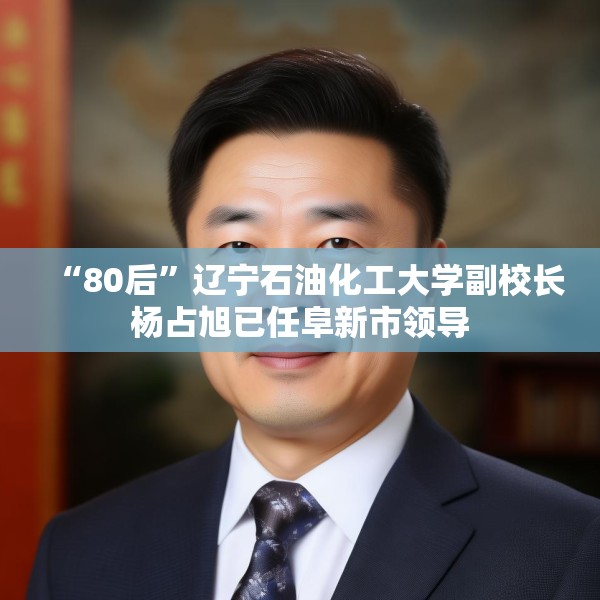 “80后”辽宁石油化工大学副校长杨占旭已任阜新市领导