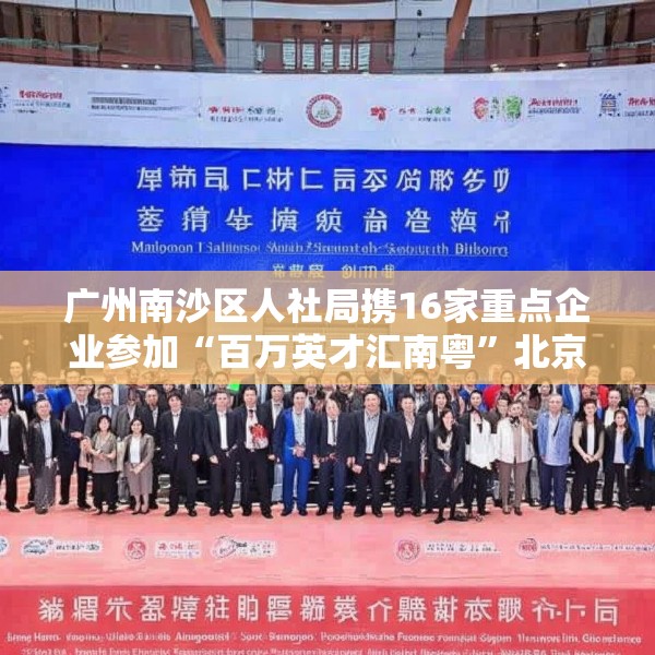 广州南沙区人社局携16家重点企业参加“百万英才汇南粤”北京站