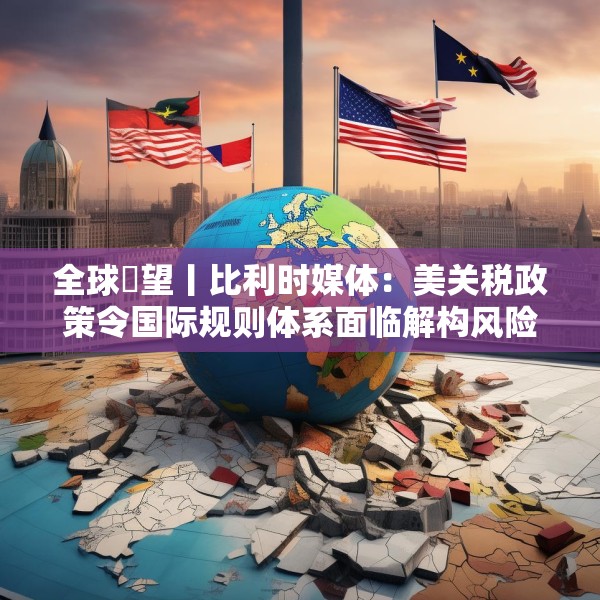 全球瞭望丨比利时媒体：美关税政策令国际规则体系面临解构风险
