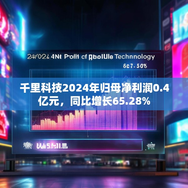 千里科技2024年归母净利润0.4亿元，同比增长65.28%