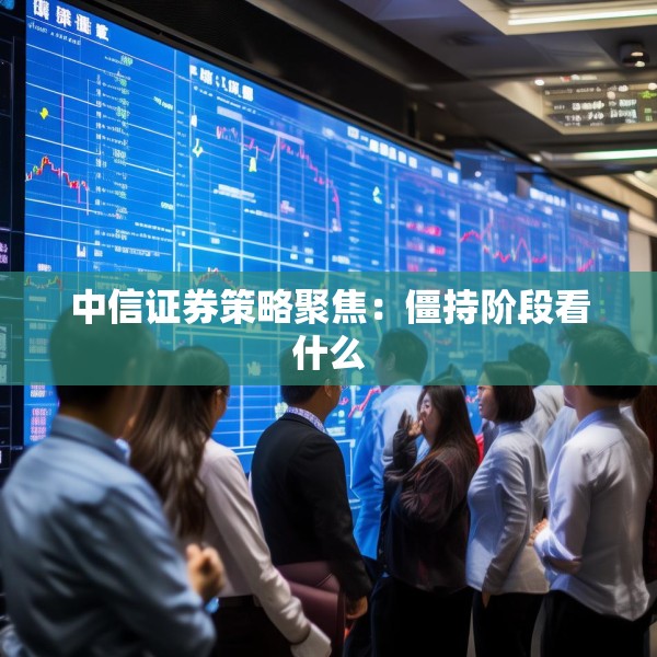 中信证券策略聚焦：僵持阶段看什么