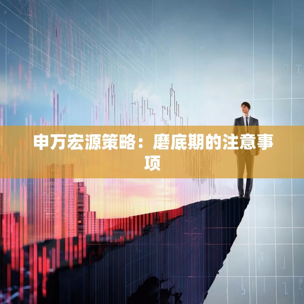 申万宏源策略：磨底期的注意事项