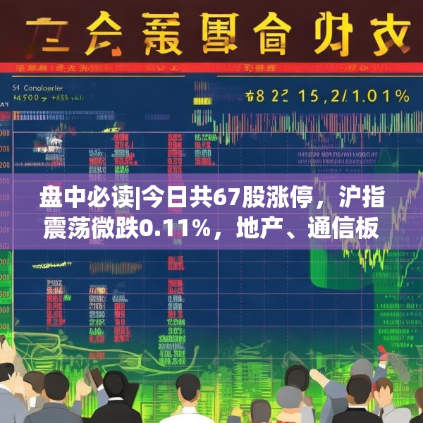 盘中必读|今日共67股涨停，沪指震荡微跌0.11%，地产、通信板块走高