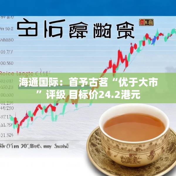 海通国际：首予古茗“优于大市”评级 目标价24.2港元