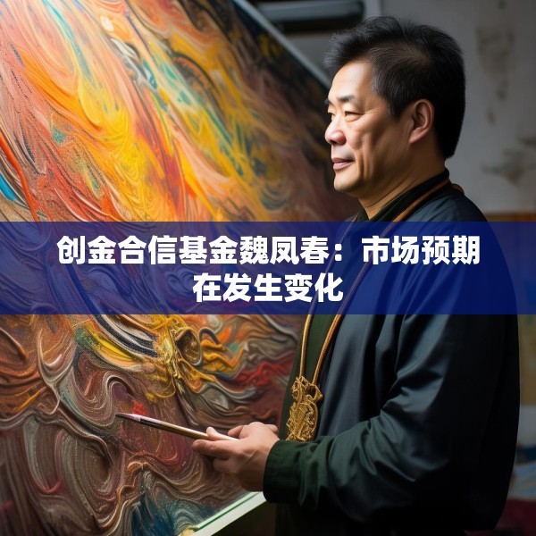 创金合信基金魏凤春：市场预期在发生变化