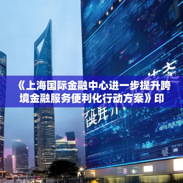 《上海国际金融中心进一步提升跨境金融服务便利化行动方案》印发