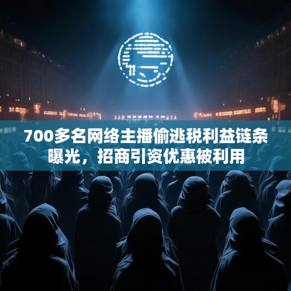 700多名网络主播偷逃税利益链条曝光，招商引资优惠被利用