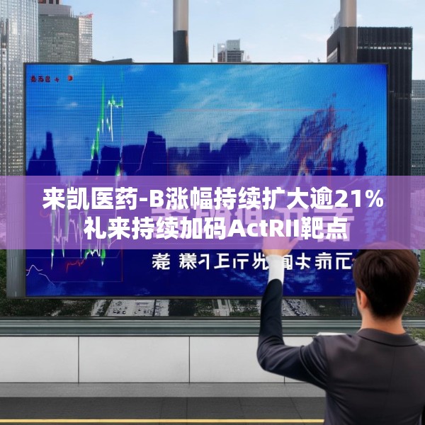 来凯医药-B涨幅持续扩大逾21% 礼来持续加码ActRII靶点