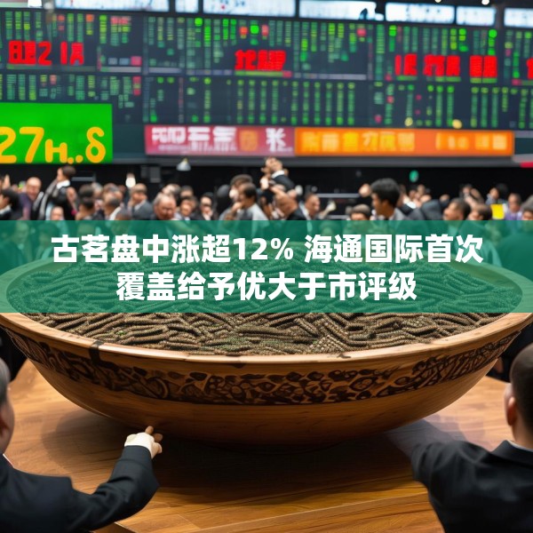 古茗盘中涨超12% 海通国际首次覆盖给予优大于市评级