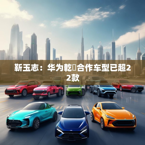 靳玉志：华为乾崑合作车型已超22款