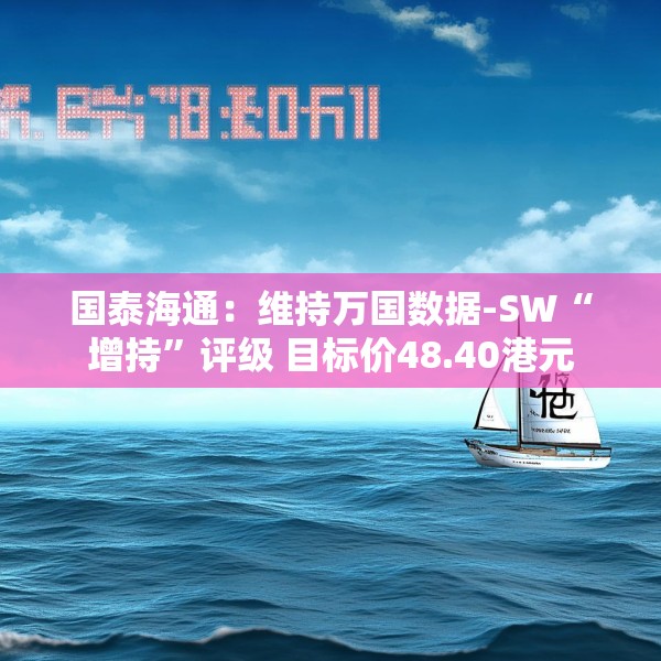 国泰海通：维持万国数据-SW“增持”评级 目标价48.40港元