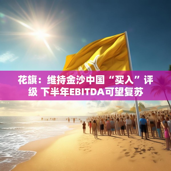 花旗：维持金沙中国“买入”评级 下半年EBITDA可望复苏